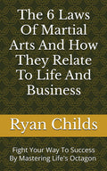 The 6 Laws Of Martial Arts And How They Relate To Life And Business: Fight Your Way To Success By Mastering Life's Octagoan