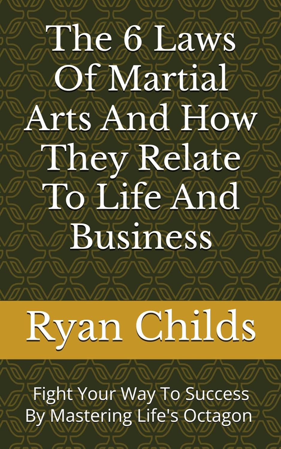 The 6 Laws Of Martial Arts And How They Relate To Life And Business: Fight Your Way To Success By Mastering Life's Octagoan