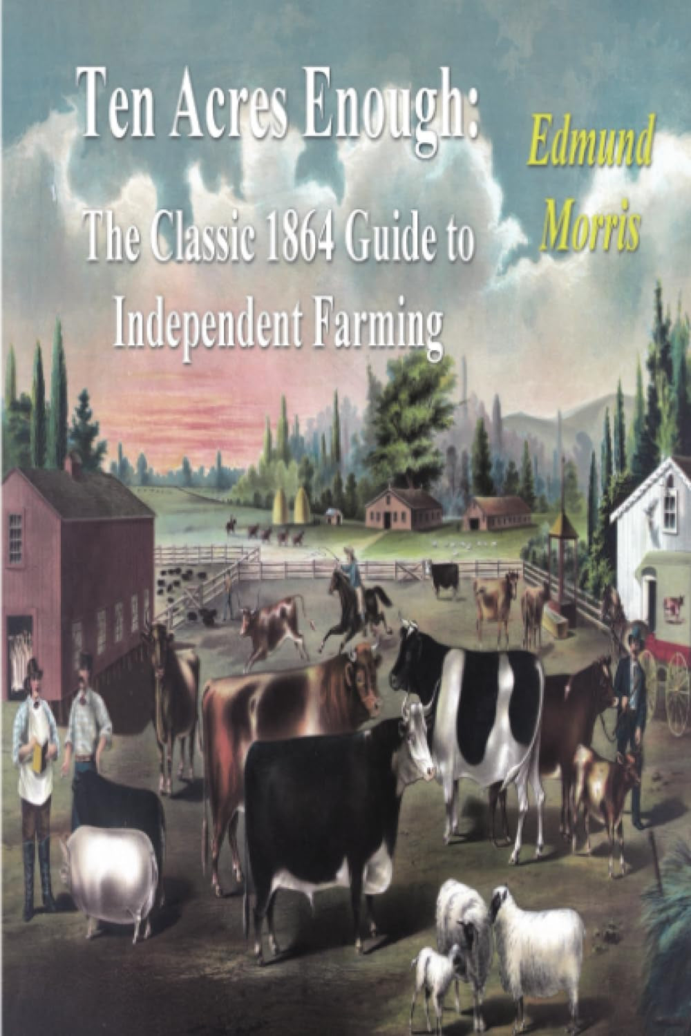 Ten Acres Enough: The Classic 1864 Guide to Independent Farming