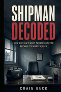 Shipman Decoded: How Britain's Most Trusted Doctor Became Its Worst Killer (DECODED by Craig Beck)