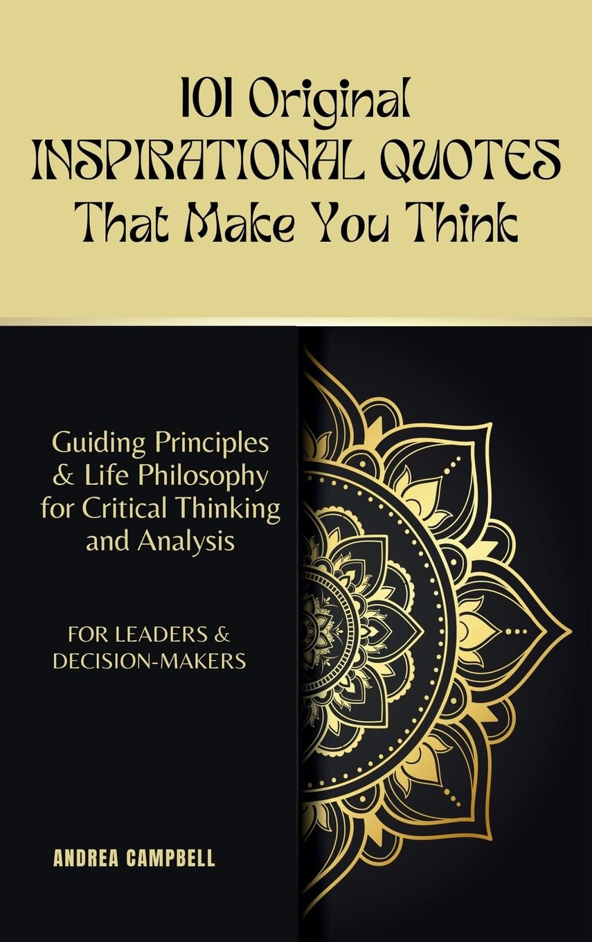 101 Original INSPIRATIONAL QUOTES That Make You Think: Guiding Principles & Life Philosophy for Critical Thinking and Analysis For Leaders and Decision-Makers