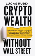 Crypto Wealth Without Wall Street: The Underdog Investor's Guide to Cryptocurrency, Bitcoin, DeFi, Yield Farming, and Creating Financial Freedom Without Banks