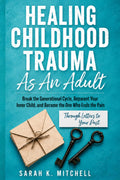 Healing Childhood Trauma As An Adult: Break the Generational Cycle, Reparent Your Inner Child, and Become the One Who Ends the Pain — Through Letters to Your Past (The Emotional Healing Collection)