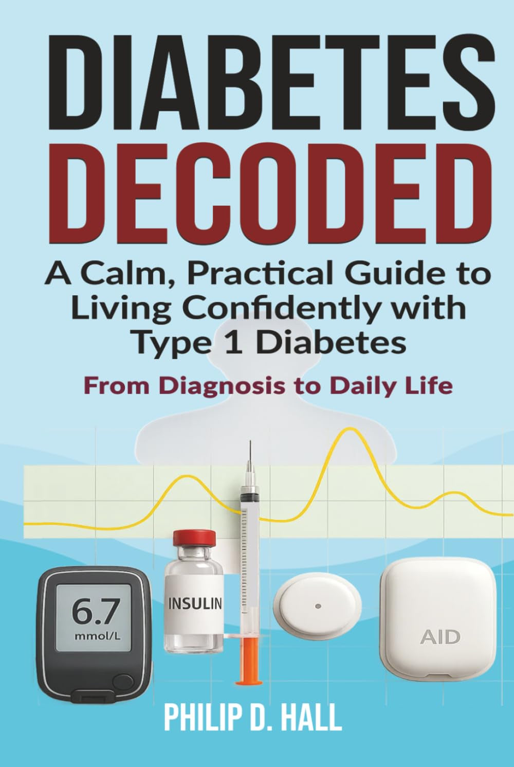 Diabetes Decoded: A Calm, Practical Guide to Living Confidently With Type 1 Diabetes - From Diagnosis to Daily Life (Smart Diabetes Living : The Type 1 Diabetes Series)