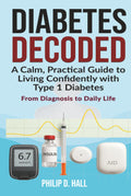 Diabetes Decoded: A Calm, Practical Guide to Living Confidently With Type 1 Diabetes - From Diagnosis to Daily Life (Smart Diabetes Living : The Type 1 Diabetes Series)