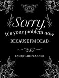 Sorry, It’s Your Problem Now, Because I'm Dead: My Final Wishes End of Life Planner - A Simple Death Organizer to Provide Everything Your Loved Ones Need to Know in Case You Die