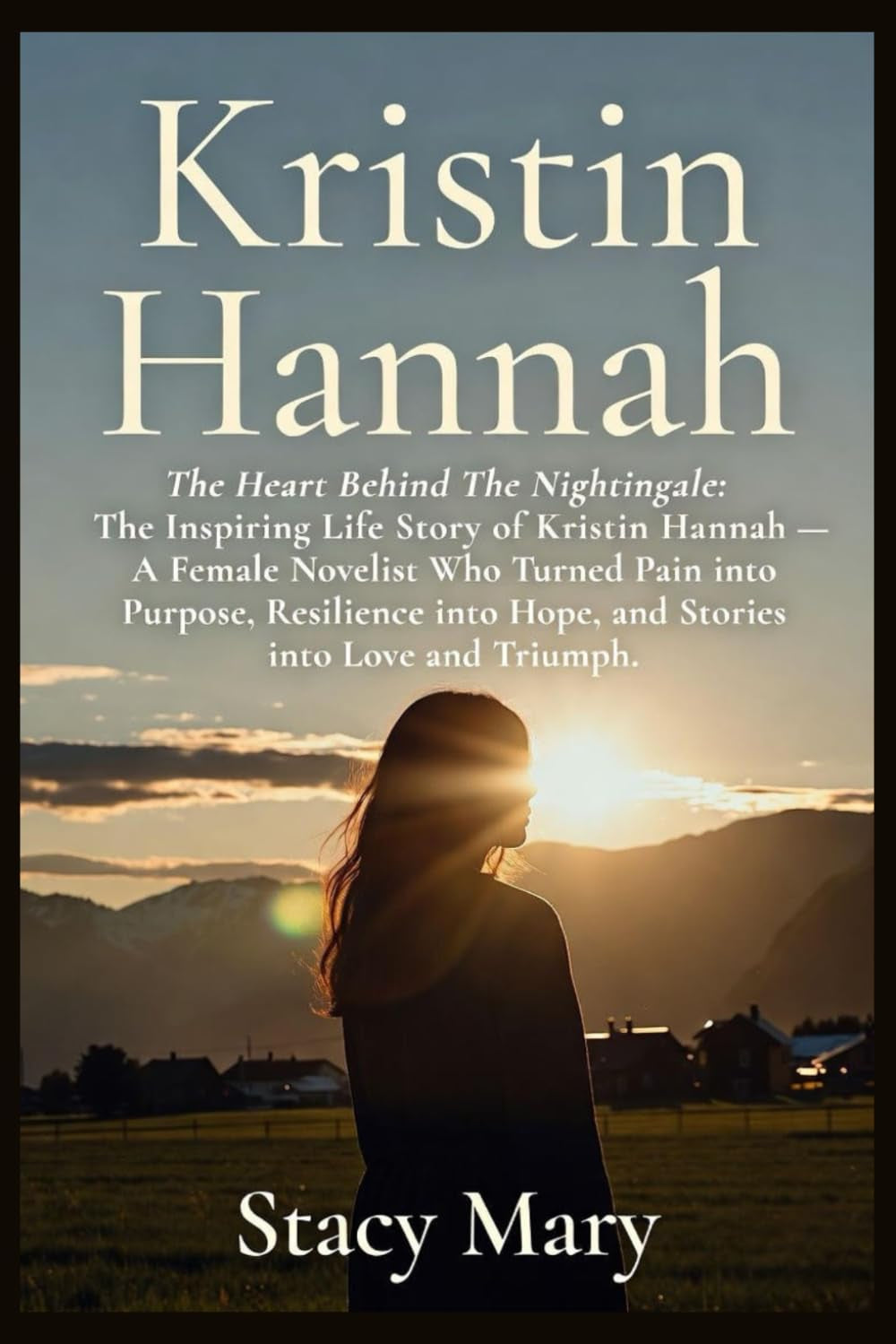 Kristin Hannah: The Heart Behind The Nightingale: The Inspiring Life Story of Kristin Hannah — A Female Novelist Who Turned Pain into Purpose, Resilience into Hope, and Stories into Love and Triumph