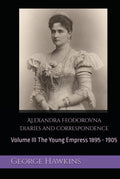 Alexandra Feodorovna Diaries and Correspondence: Volume III The Young Empress 1895 - 1905