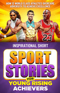 Inspirational Short Sport Stories for Young Rising Achievers: How 13 World Class Athletes Overcame Adversity to Achieve Excellence Sports Edition