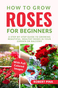 How To Grow Roses For Beginners: A Step-by-Step Guide to Growing Beautiful, Healthy Roses in Your Garden or Balcony (The Grower’s Handbook Series)