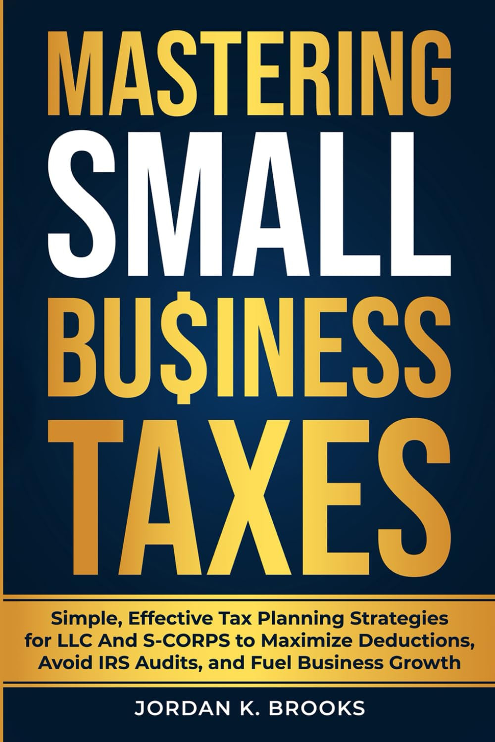 Mastering Small Business Taxes: Simple, Effective Tax Planning Strategies for LLC and S-Corps to Maximize Deductions, Avoid IRS Audits, and Fuel Business Growth
