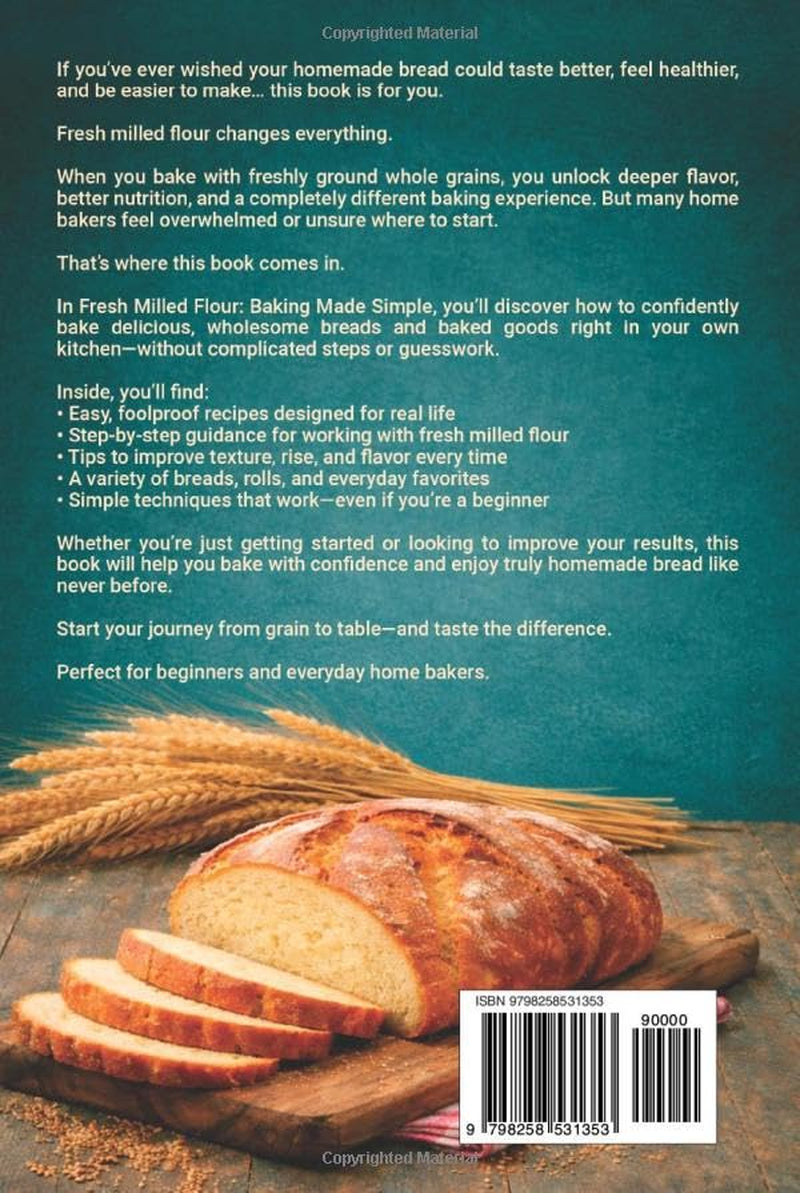 FRESH MILLED FLOUR BAKING MADE SIMPLE: How to Bake Healthier, Tastier Bread at Home with Whole Grains — Easy Recipes & Foolproof Techniques