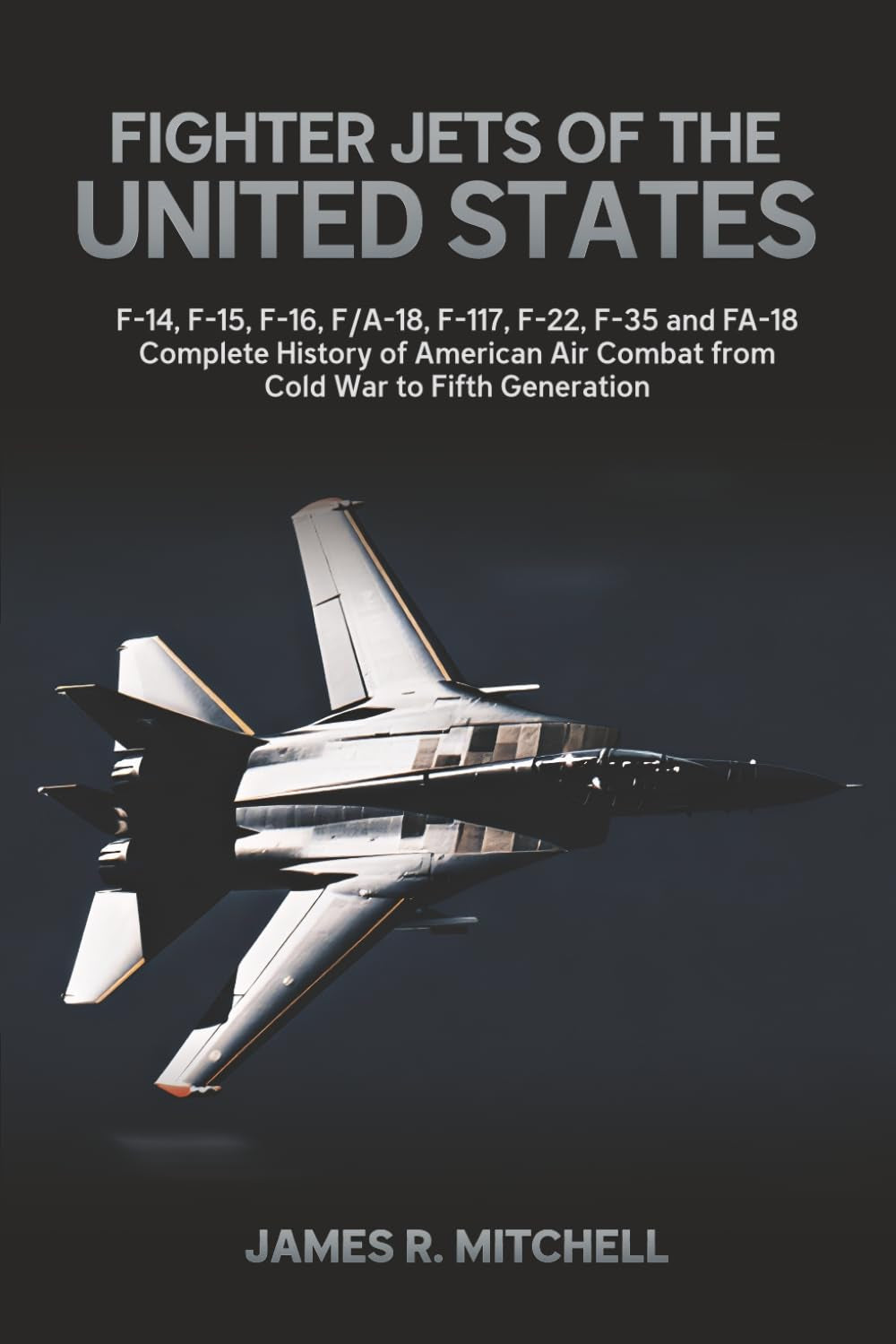 Fighter Jets of the United States: F-14, F-15, F-16, F/A-18, F-117, F-22, F-35 and FA-18 — Complete History of American Air Combat from Cold War to Fifth Generation (World Fighter Jets)