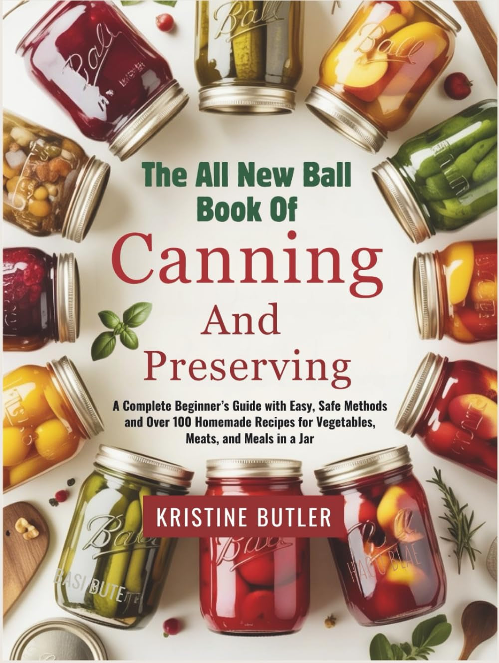 The All New Ball Book of Canning and Preserving: A Complete Beginner’s Guide with Easy, Safe Methods and Over 100 Homemade Recipes for Vegetables, Meats, and Meals in a Jar