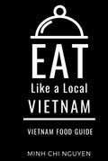 Eat Like a Local- Vietnam: Vietnam Food Guide (Eat Like a Local Travel International Guidebooks: Discover the Best Local Food, Restaurants, and Hidden Culinary Gems)