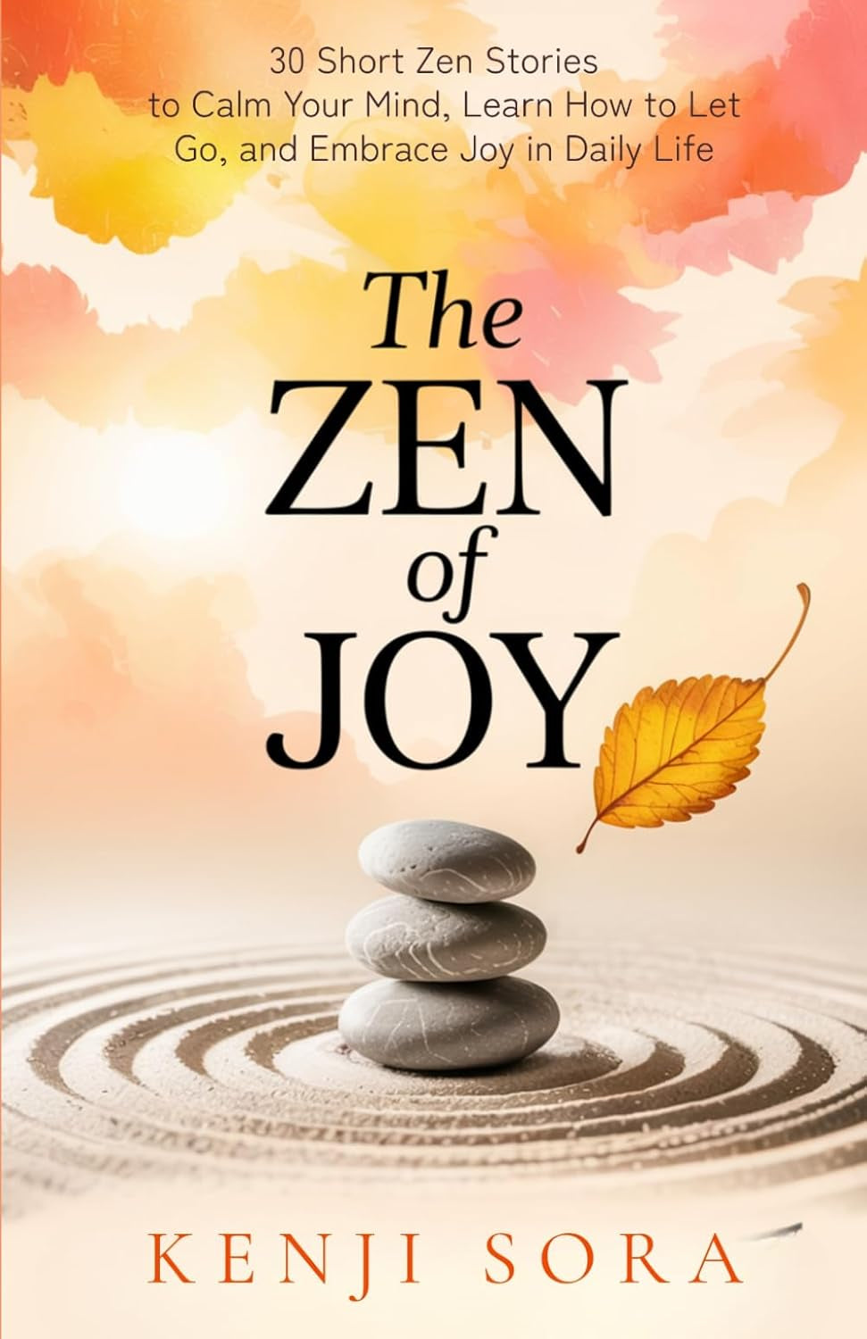 The Zen of Joy: 30 Short Zen Stories to Calm Your Mind, Learn How to Let Go, and Embrace Joy in Daily Life - Includes Insights, Reflections and Practice Prompts
