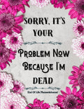 Sorry, it’s Your Problem Now, Because I'm Dead: Funny End of Life Planner, End Of Life Planner Organizer Workbook