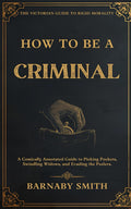 HOW TO BE A CRIMINAL: A Comically Annotated Guide to Picking Pockets, Swindling Widows, and Evading the Peelers