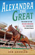 Alexandra the Great: The Story of the Record-Breaking Filly Who Ruled the Racetrack