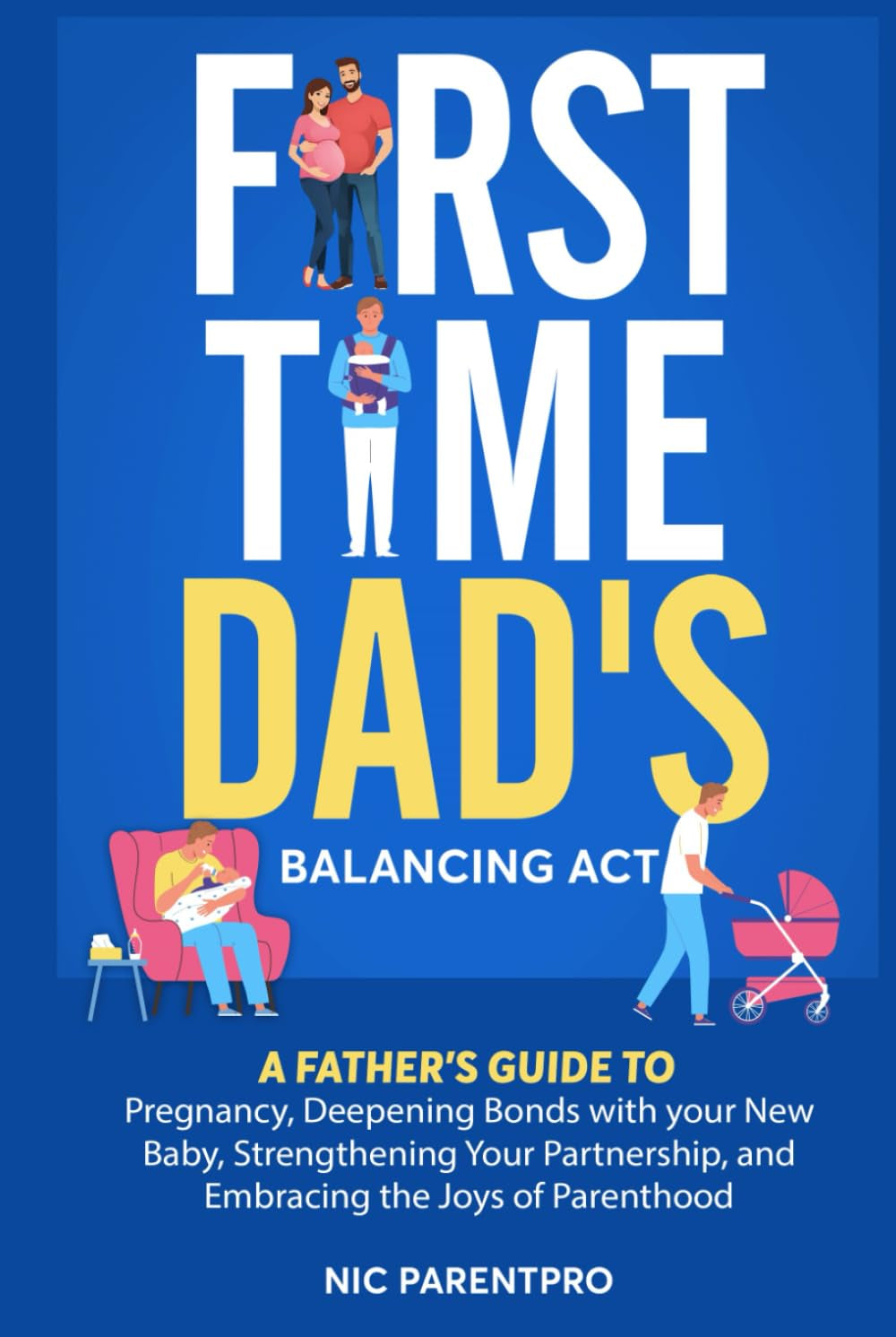 First- Time Dad's Balancing Act: A Father's Guide to Pregnancy, Deepening Bonds with Your New Baby, Strengthening Your Partnership and Embracing the Joys of Parenthood