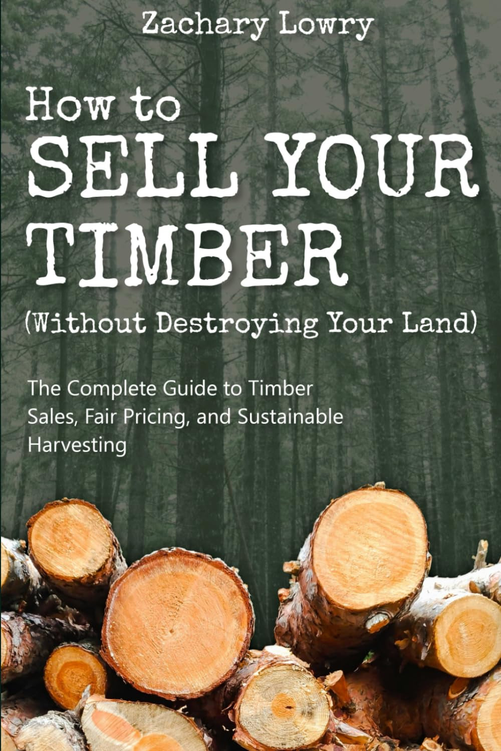 How to Sell Your Timber (Without Destroying Your Land): The Complete Guide to Timber Sales, Fair Pricing, and Sustainable Harvesting