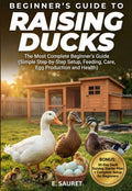 Raising Ducks: The Most Complete Beginner’s Guide (Simple Step-by-Step Setup, Feeding, Care, Egg Production and Health)