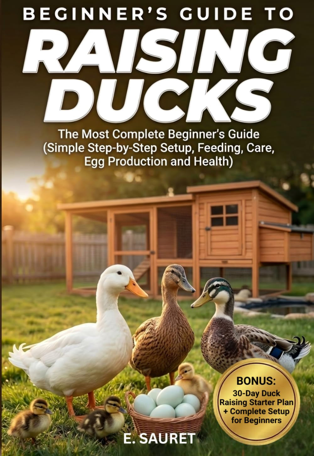 Raising Ducks: The Most Complete Beginner’s Guide (Simple Step-by-Step Setup, Feeding, Care, Egg Production and Health)