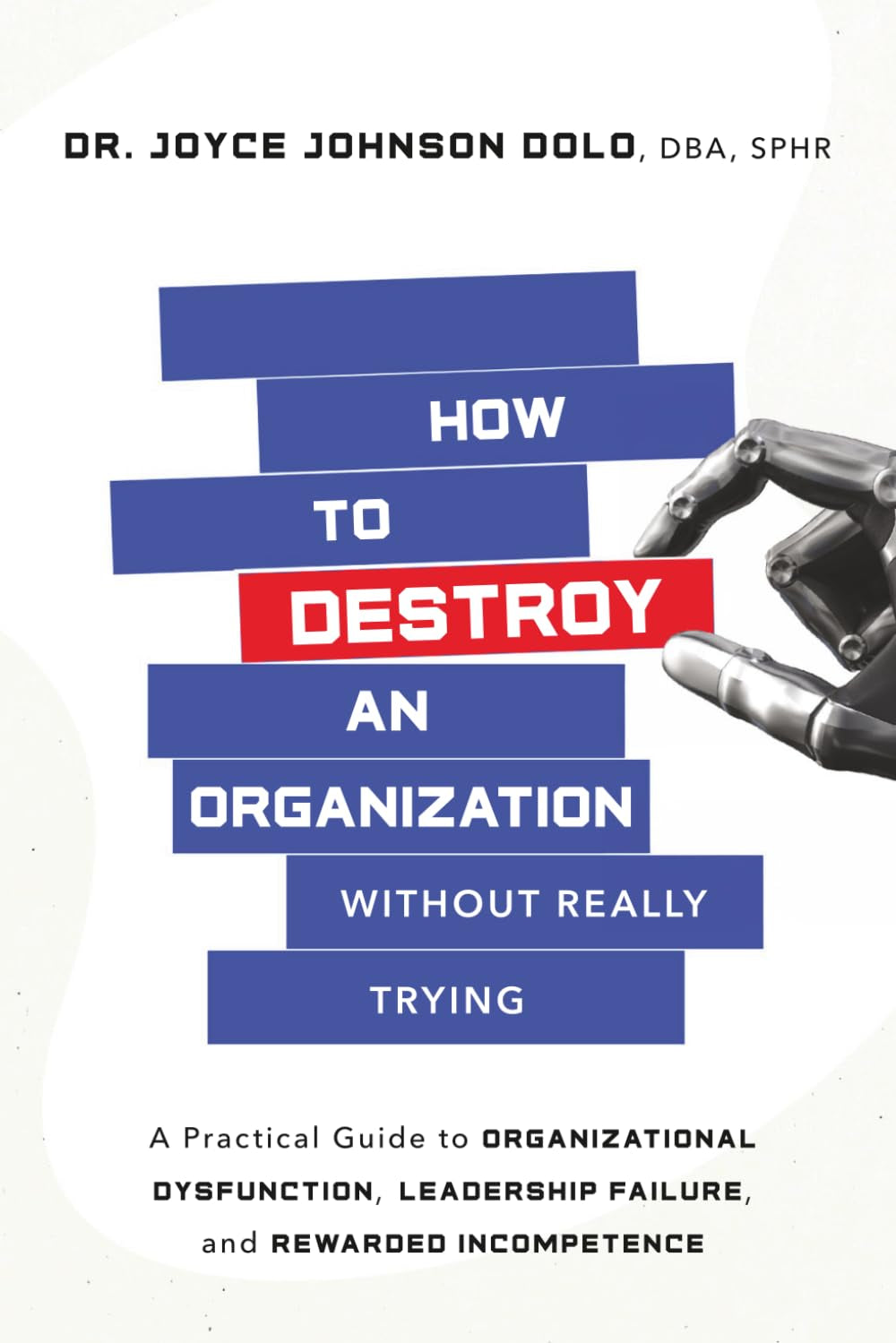 How to Destroy an Organization Without Really Trying: A Practical Guide to Organizational Dysfunction, Leadership Failure, and Rewarded Incompetence