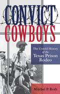 Convict Cowboys: The Untold History of the Texas Prison Rodeo (Volume 10) (North Texas Crime and Criminal Justice Series)