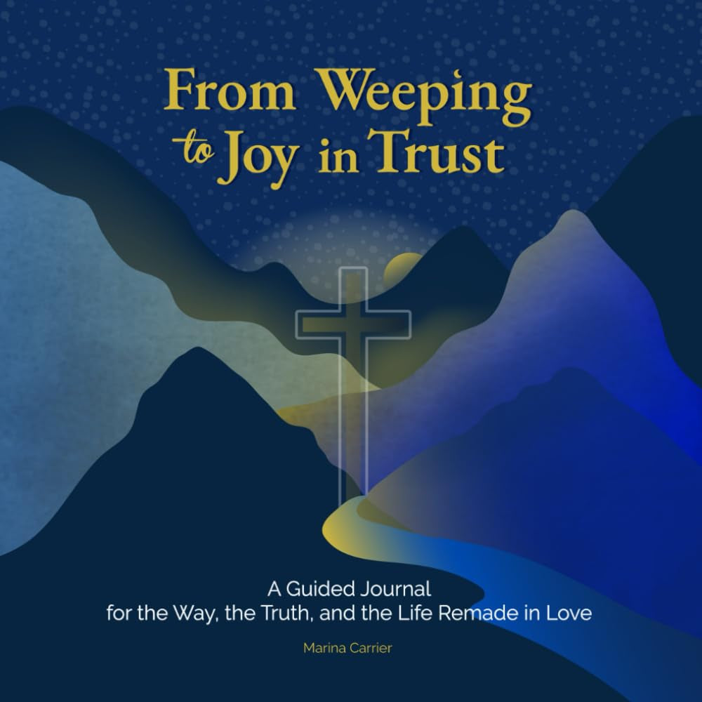 From Weeping to Joy in Trust:: A Guided Journal for the Way, the Truth and the Life Remade in Love