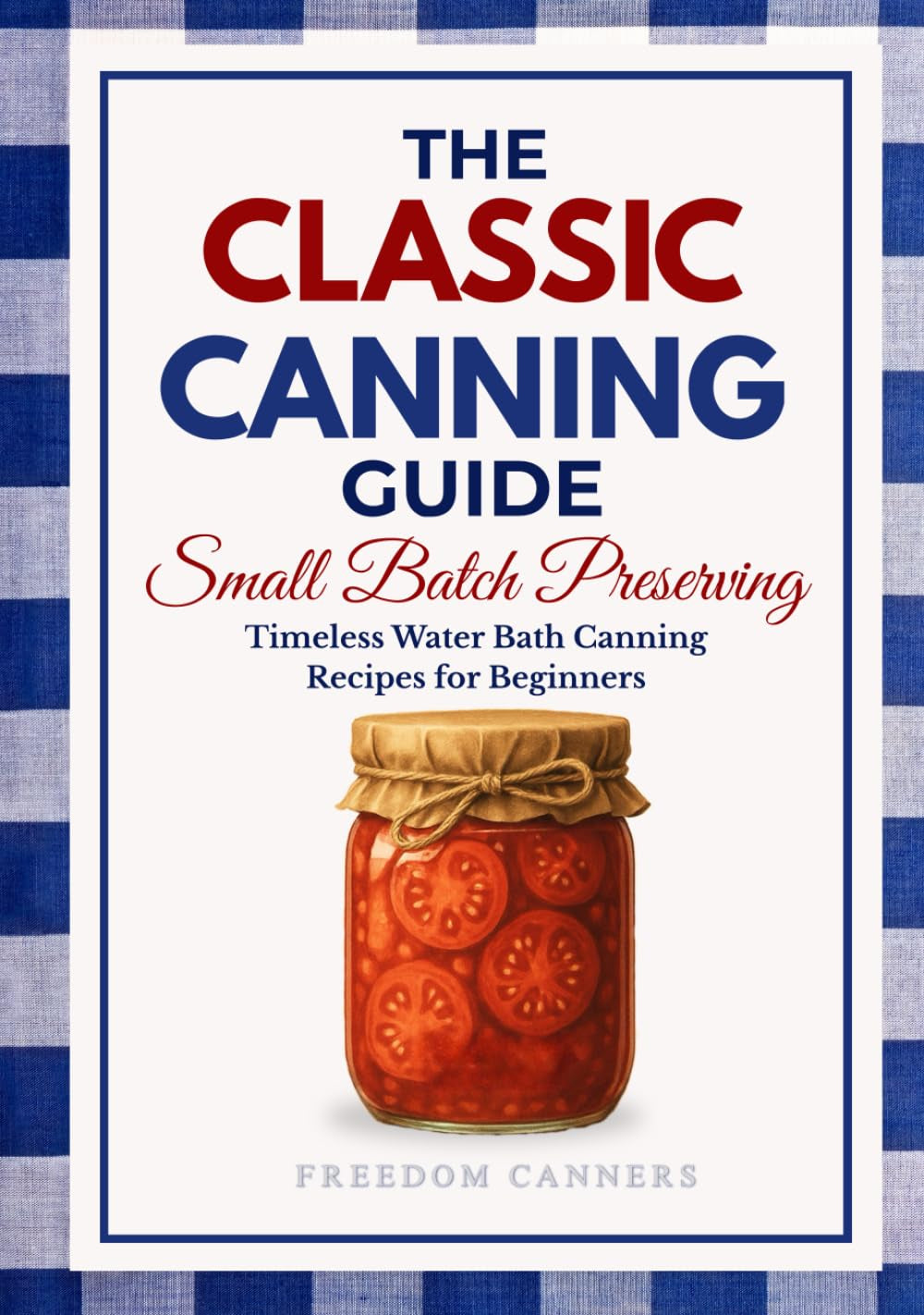 The Classic Canning Guide: Small Batch Preserving: Timeless Water Bath Canning Recipes for Beginners