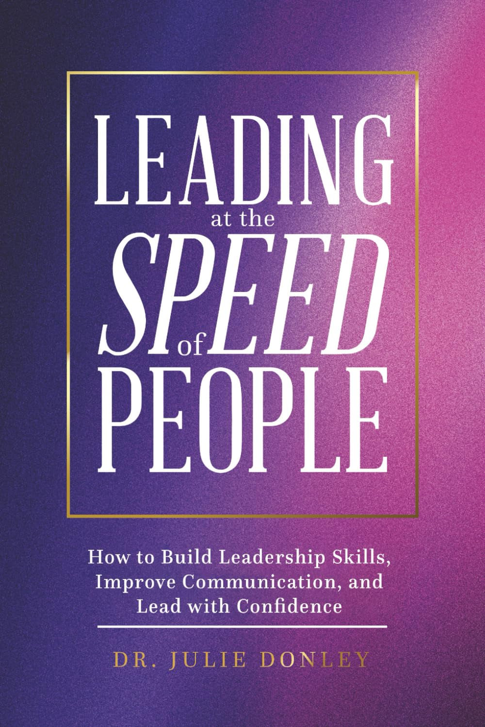 Leading at the Speed of People: How to Build Leadership Skills, Improve Communication, and Lead with Confidence