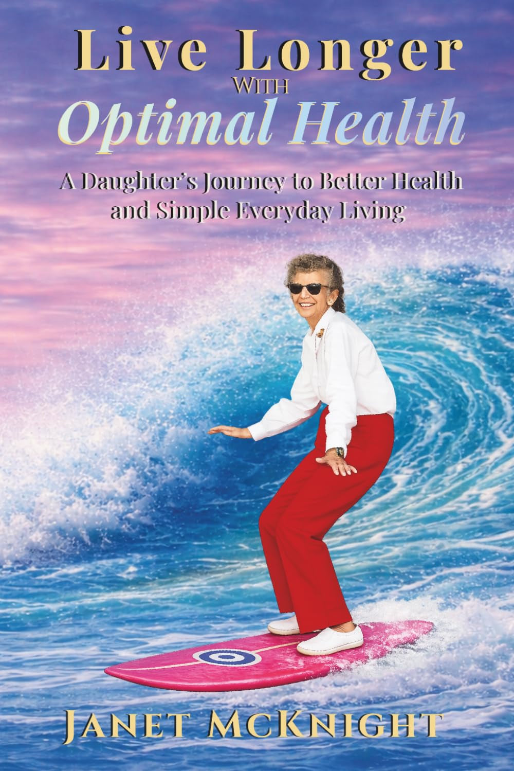 Live Longer with Optimal Health: A Daughters Journey to Better Health and Simple Everyday Living