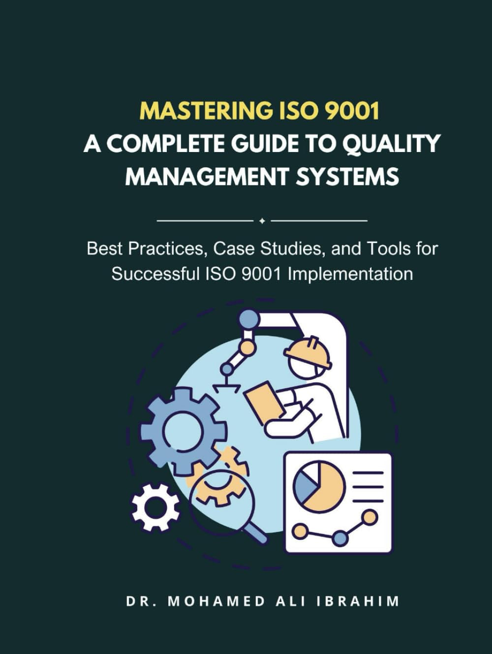 Mastering ISO 9001: A Complete Guide to Quality Management Systems: Best Practices, Case Studies, and Tools for Achieving ISO 9001 Certification and Continuous Quality Improvement (ISO 9001: 2015)