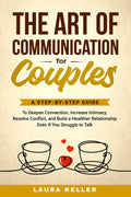 The Art of Communication for Couples: A Step-by-Step Guide to Deepen Connection, Increase Intimacy, Resolve Conflict, and Build a Healthier Relationship Even If You Struggle to Talk