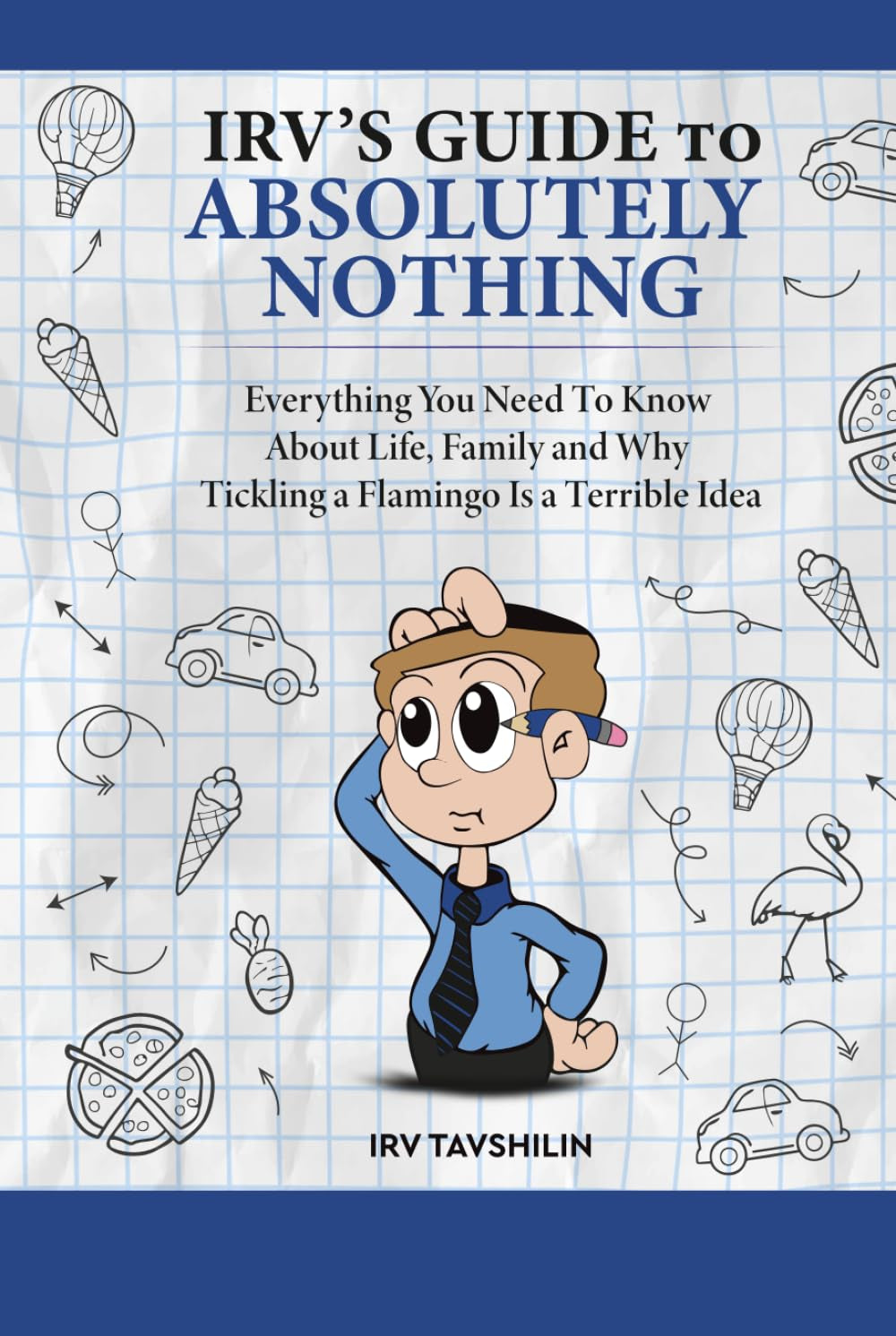 IRV’S GUIDE TO ABSOLUTELY NOTHING: Everything You Need to Know About Life, Family, and Why Tickling a Flamingo Is a Terrible Idea