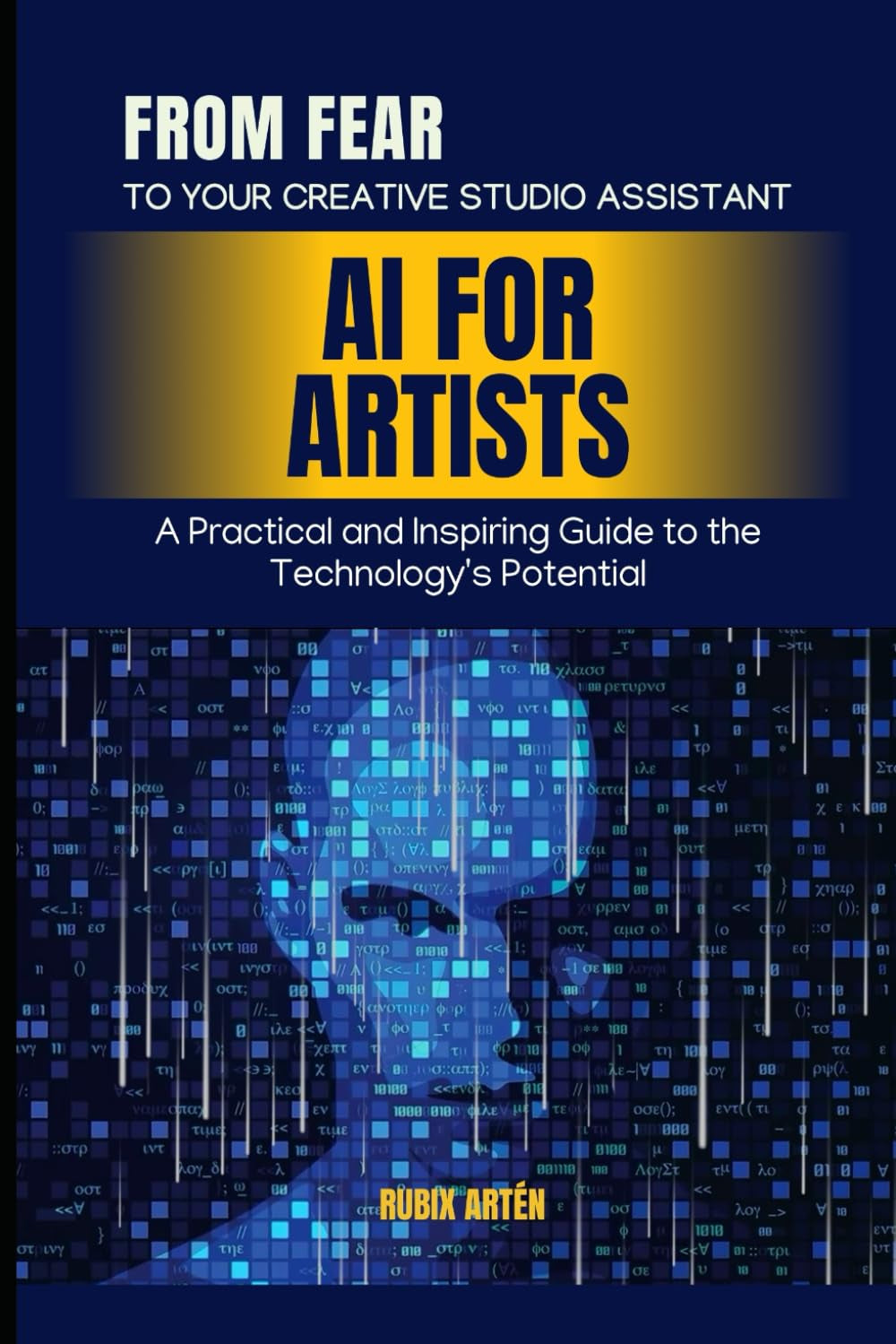 AI for Artists: From Fear to Your Creative Studio Assistant: A Practical and Inspiring Guide to the Technology's Potential
