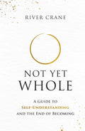 Not Yet Whole: A Guide to Self-Understanding and the End of Becoming