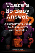 There's No Easy Answer: A Caregiver’s Guide to Alzheimer’s and Dementia