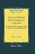 Arnold's March From Cambridge to Quebec: A Critical Study, Together With a Reprint of Arnold's Journal (Classic Reprint)