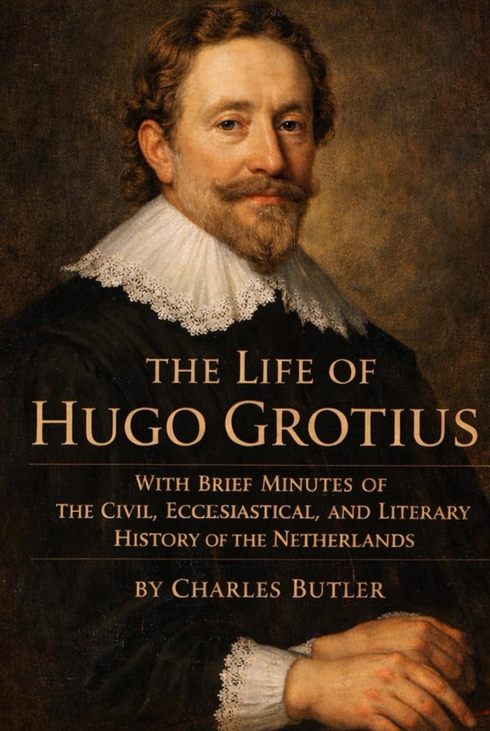 THE LIFE OF HUGO GROTIUS: WITH BRIEF MINUTES OF THE CIVIL, ECCLESIASTICAL, AND LITERARY HISTORY OF THE NETHERLANDS