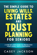 The Simple Guide to Living Wills, Estates and Trust Planning for Seniors: A Step-by-Step Guide to Protecting Your Legacy with Confidence