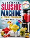 The Ultimate Slushie Machine Alcohol Cookbook for Adults: Fun & Easy Frozen Cocktail Recipes for Margaritas, Daiquiris, Piña Coladas, Mojitos, Dessert Slushies & More