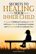 Secrets to Healing Your Inner Child: Conquer Childhood Trauma, Rebuild Self-Love, Unlock Emotional Freedom, and Embrace a Life of Authentic Joy.