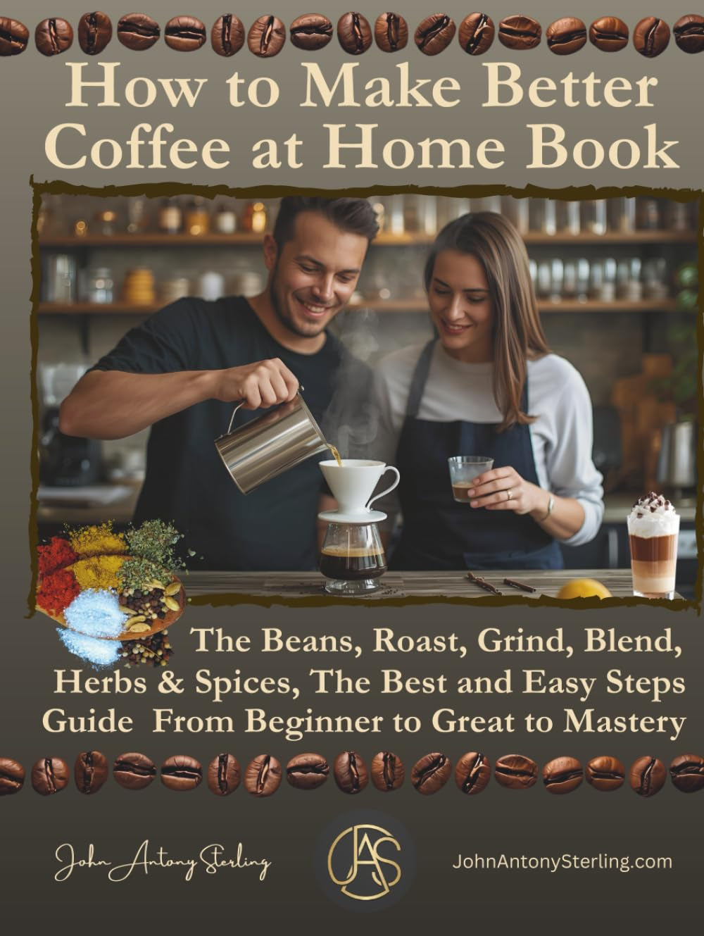 How to Make Better Coffee at Home Book: The Beans, Roast, Grind, Blend, Herbs & Spices, The Best Easy Steps Guide From Beginner to Great to Mastery