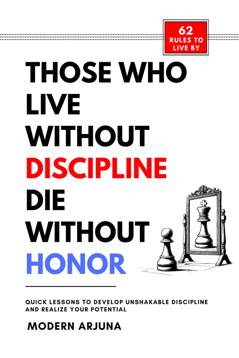 Those Who Lives Without Discipline, Dies Without Honor: Quick Lessons to Develop Unshakable Discipline and Realize Your Potential