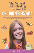 The Natural Skin-Healing Protocol for Children's Eczema: Addressing the Internal Root Causes of Children’s Eczema Through Healthy Diet and Lifestyle