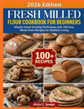 Fresh Milled Flour Cookbook for Beginners: Master Home Grinding Techniques with 100 Easy Whole Grain Recipes for Healthier Living