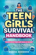 The Teen Girl’s Survival Handbook: Your Adulting Life Skills Guide—How to Make Friends, Manage Money, Claim Your Independence, Avoid Drama, and Prepare for Your Successful, Healthy, and Happy Future