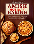 The Essence of Amish Holiday Baking: Easy Fail-Proof Christmas Baking for Warm Family Moments. Make Classic Breads, Pies and Simple, Old Fashioned Sweets Your Family Will Love